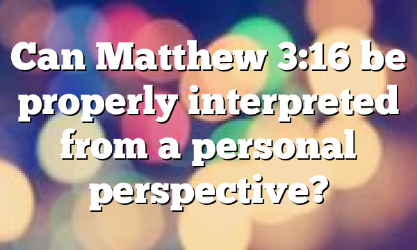 Can Matthew 3:16 be properly interpreted from a personal perspective?