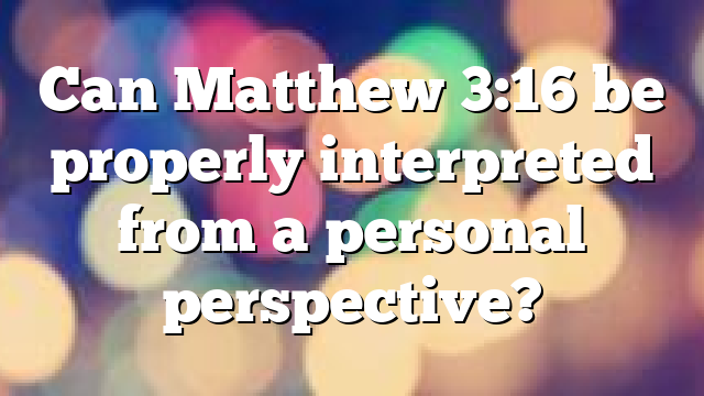 Can Matthew 3:16 be properly interpreted from a personal perspective?
