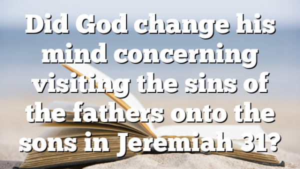 Did God change his mind concerning visiting the sins of the fathers onto the sons in Jeremiah 31?