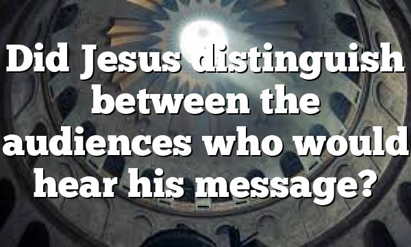 Did Jesus distinguish between the audiences who would hear his message?