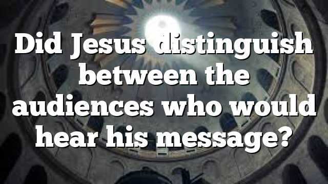 Did Jesus distinguish between the audiences who would hear his message?