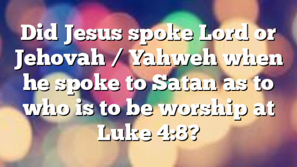 Did Jesus spoke Lord or Jehovah / Yahweh when he spoke to Satan as to who is to be worship at Luke 4:8?