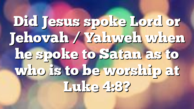 Did Jesus spoke Lord or Jehovah / Yahweh when he spoke to Satan as to who is to be worship at Luke 4:8?
