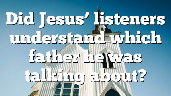 Did Jesus’ listeners understand which father he was talking about?