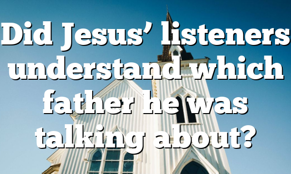 Did Jesus’ listeners understand which father he was talking about?