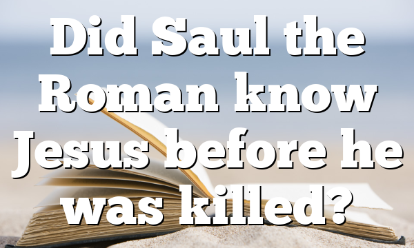 Did Saul the Roman know Jesus before he was killed?