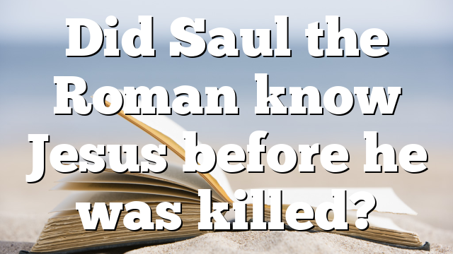 Did Saul the Roman know Jesus before he was killed?