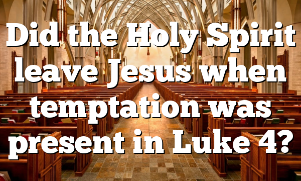 Did the Holy Spirit leave Jesus when temptation was present in Luke 4?