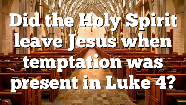 Did the Holy Spirit leave Jesus when temptation was present in Luke 4?