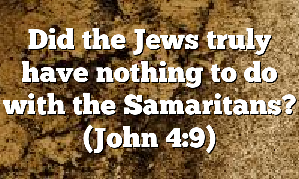 Did the Jews truly have nothing to do with the Samaritans? (John 4:9)