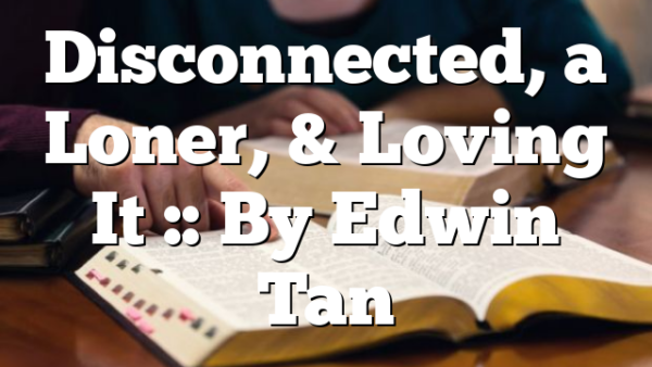 Disconnected, a Loner, & Loving It :: By Edwin Tan