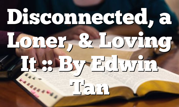 Disconnected, a Loner, & Loving It :: By Edwin Tan
