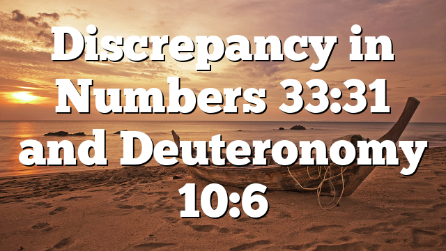 Discrepancy in Numbers 33:31 and Deuteronomy 10:6