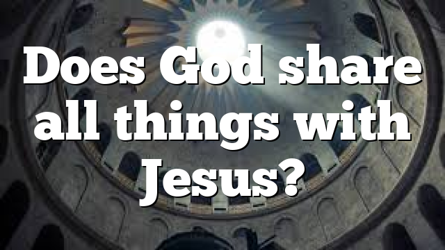 Does God share all things with Jesus?