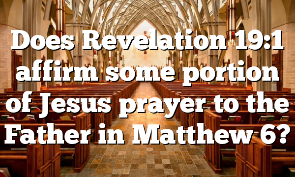 Does Revelation 19:1 affirm some portion of Jesus prayer to the Father in Matthew 6?