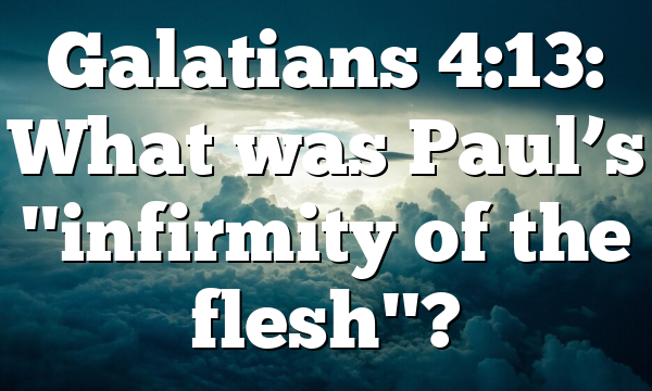Galatians 4:13: What was Paul’s "infirmity of the flesh"?