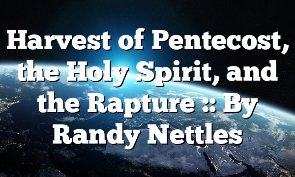 Harvest of Pentecost, the Holy Spirit, and the Rapture :: By Randy Nettles