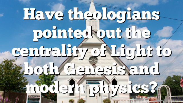 Have theologians pointed out the centrality of Light to both Genesis and modern physics?