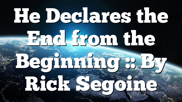 He Declares the End from the Beginning :: By Rick Segoine