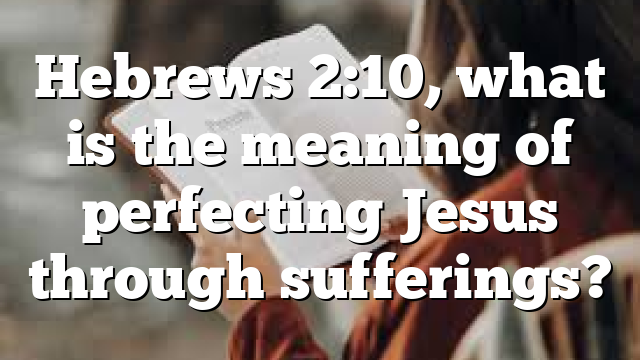 Hebrews 2:10, what is the meaning of perfecting Jesus through sufferings?