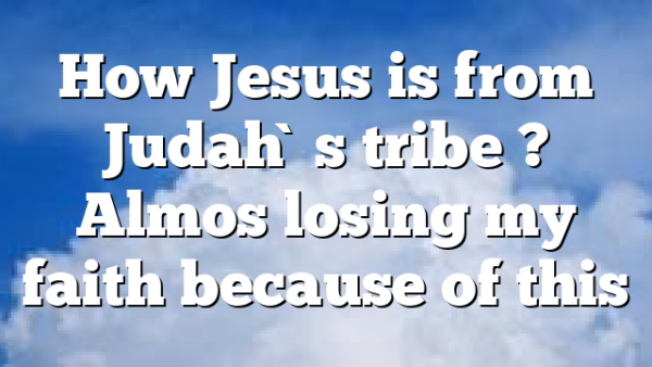 How Jesus is from Judah`s tribe ? Almos losing my faith because of this