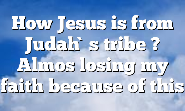 How Jesus is from Judah`s tribe ? Almos losing my faith because of this