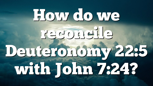 How do we reconcile Deuteronomy 22:5 with John 7:24?