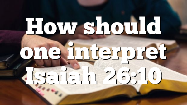 How should one interpret Isaiah 26:10