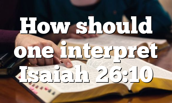 How should one interpret Isaiah 26:10