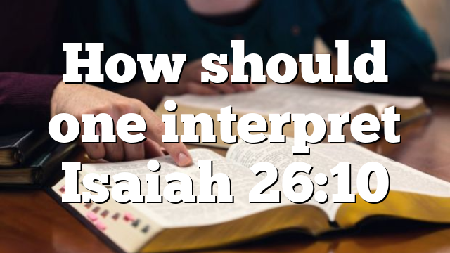 How should one interpret Isaiah 26:10