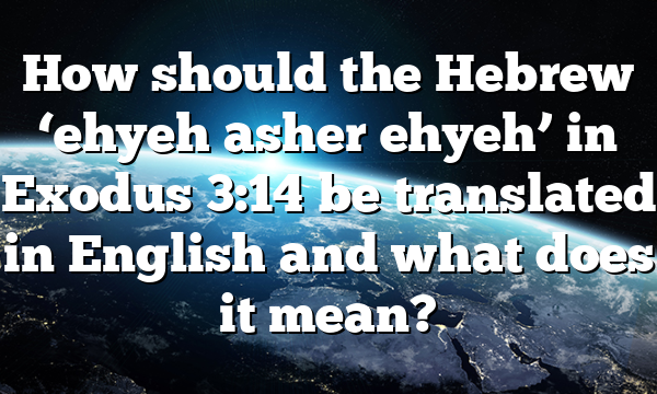How should the Hebrew &lsquo;ehyeh asher ehyeh&rsquo; in Exodus 3:14 be translated in English and what does it mean?