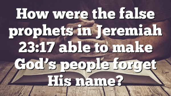 How were the false prophets in Jeremiah 23:17 able to make God’s people forget His name?