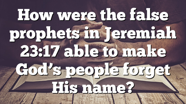 How were the false prophets in Jeremiah 23:17 able to make God’s people forget His name?