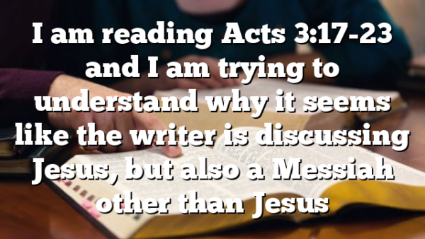 I am reading Acts 3:17-23 and I am trying to understand why it seems like the writer is discussing Jesus, but also a Messiah other than Jesus