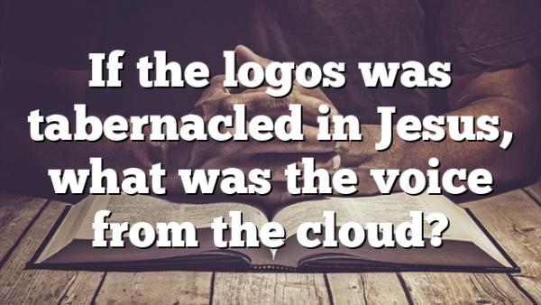 If the logos was tabernacled in Jesus, what was the voice from the cloud?