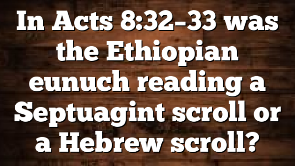 In Acts 8:32–33 was the Ethiopian eunuch reading a Septuagint scroll or a Hebrew scroll?