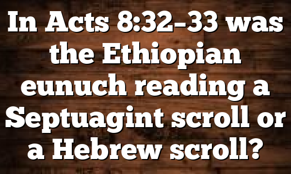 In Acts 8:32–33 was the Ethiopian eunuch reading a Septuagint scroll or a Hebrew scroll?