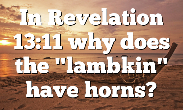 In Revelation 13:11 why does the "lambkin" have horns?