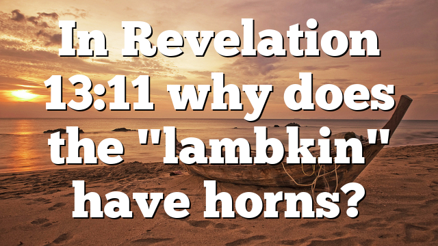 In Revelation 13:11 why does the "lambkin" have horns?