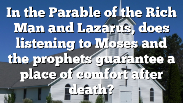 In the Parable of the Rich Man and Lazarus, does listening to Moses and the prophets guarantee a place of comfort after death?