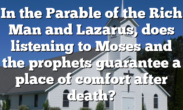 In the Parable of the Rich Man and Lazarus, does listening to Moses and the prophets guarantee a place of comfort after death?