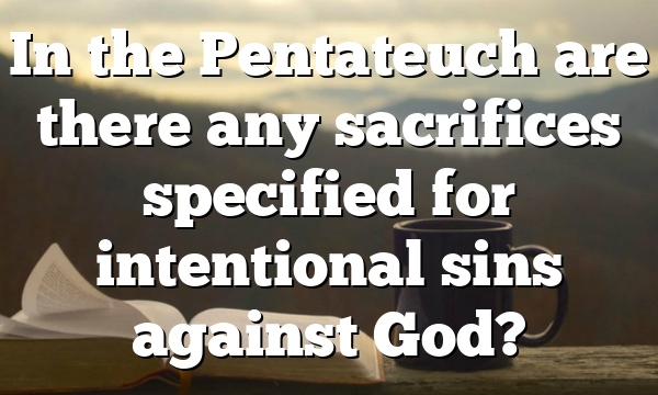 In the Pentateuch are there any sacrifices specified for intentional sins against God?