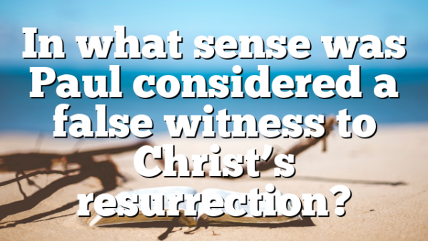 In what sense was Paul considered a false witness to Christ’s resurrection?