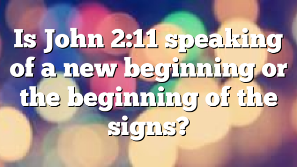 Is John 2:11 speaking of a new beginning or the beginning of the signs?