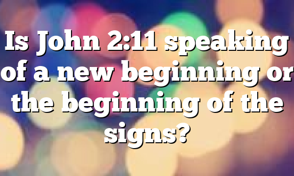 Is John 2:11 speaking of a new beginning or the beginning of the signs?
