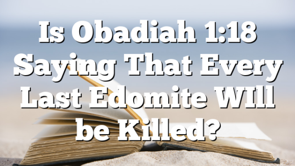 Is Obadiah 1:18 Saying That Every Last Edomite WIll be Killed?