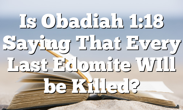 Is Obadiah 1:18 Saying That Every Last Edomite WIll be Killed?