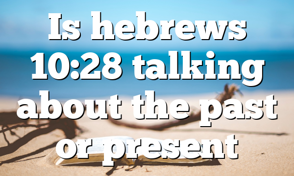 Is hebrews 10:28 talking about the past or present