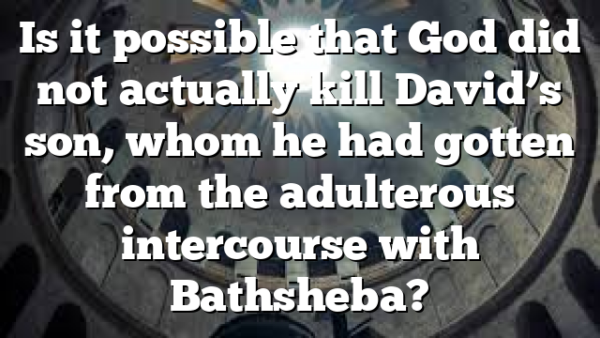 Is it possible that God did not actually kill David’s son, whom he had gotten from the adulterous intercourse with Bathsheba?