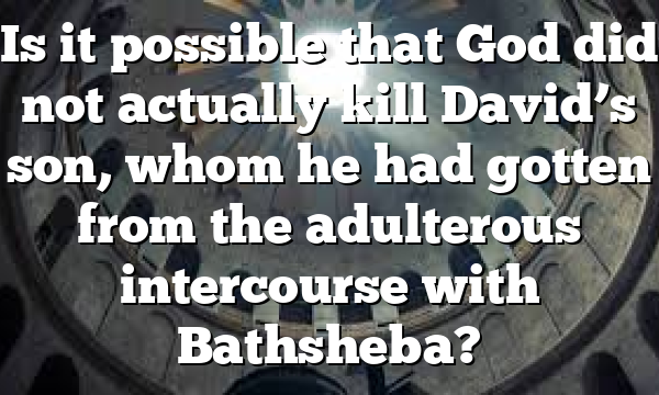 Is it possible that God did not actually kill David’s son, whom he had gotten from the adulterous intercourse with Bathsheba?